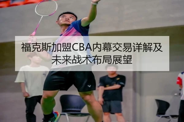 福克斯加盟CBA内幕交易详解及未来战术布局展望