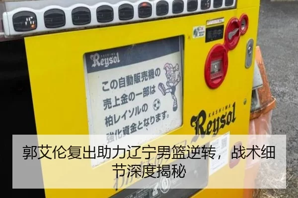 郭艾伦复出助力辽宁男篮逆转，战术细节深度揭秘