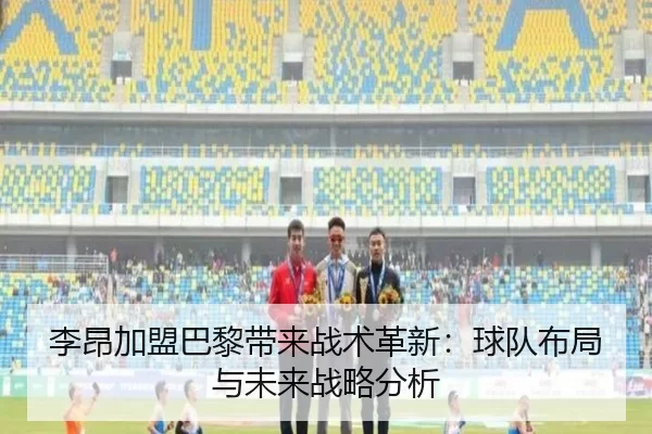 李昂加盟巴黎带来战术革新：球队布局与未来战略分析