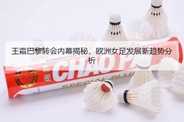 王霜巴黎转会内幕揭秘，欧洲女足发展新趋势分析